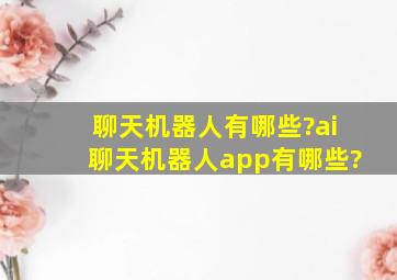 聊天机器人有哪些?ai聊天机器人app有哪些?