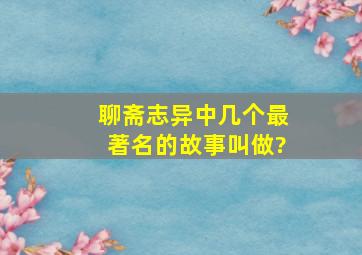 聊斋志异中几个最著名的故事叫做?