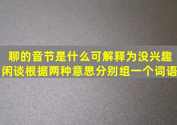 聊的音节是什么可解释为没兴趣闲谈根据两种意思分别组一个词语