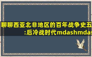 聊聊西亚北非地区的百年战争史(五):后冷战时代——西亚北非的“阿拉...