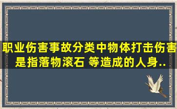 职业伤害事故分类中,物体打击伤害是指落物、滚石、( )等造成的人身...