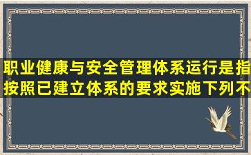 职业健康与安全管理体系运行是指按照已建立体系的要求实施。下列不