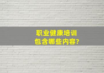 职业健康培训包含哪些内容?