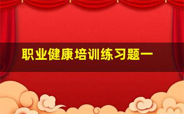 职业健康培训练习题一 