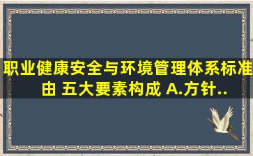 职业健康安全与环境管理体系标准由( )五大要素构成。 A.方针...