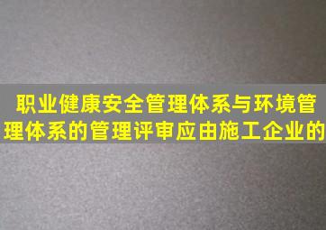 职业健康安全管理体系与环境管理体系的管理评审应由施工企业的