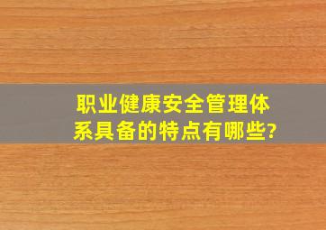 职业健康安全管理体系具备的特点有哪些?