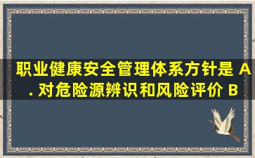 职业健康安全管理体系方针是()。 A. 对危险源辨识和风险评价 B...