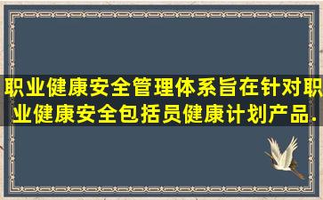 职业健康安全管理体系旨在针对职业健康安全,包括员健康计划、产品...