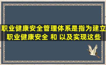 职业健康安全管理体系是指为建立职业健康安全( )和( )以及实现这些( )...