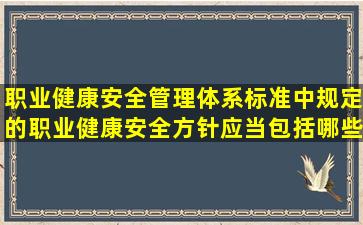 职业健康安全管理体系标准中规定的职业健康安全方针应当包括哪些...