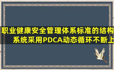 职业健康安全管理体系标准的结构系统,采用PDCA动态循环、不断上升...