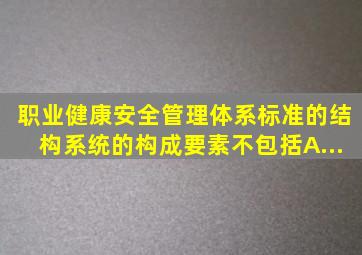 职业健康安全管理体系标准的结构系统的构成要素不包括( )。 A...