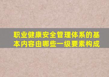 职业健康安全管理体系的基本内容由哪些一级要素构成