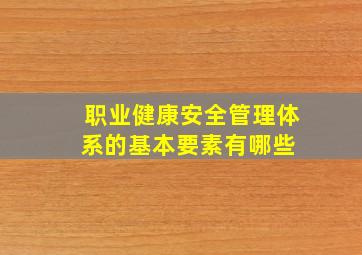 职业健康安全管理体系的基本要素有哪些 