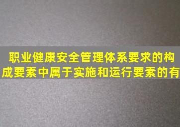 职业健康安全管理体系要求的构成要素中属于实施和运行要素的有。