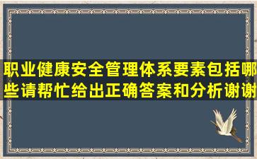 职业健康安全管理体系要素包括哪些(请帮忙给出正确答案和分析谢谢!