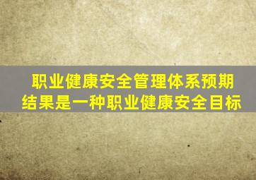 职业健康安全管理体系预期结果是一种职业健康安全目标。()