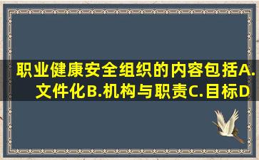 职业健康安全组织的内容包括。A.文件化B.机构与职责C.目标D.协商...