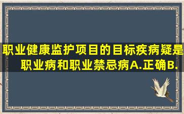 职业健康监护项目的目标疾病疑是职业病和职业禁忌病。A.正确B...