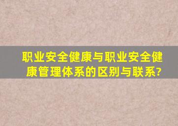 职业安全健康与职业安全健康管理体系的区别与联系?