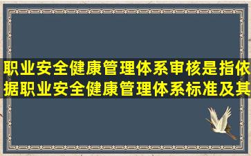 职业安全健康管理体系审核是指依据职业安全健康管理体系标准及其他...