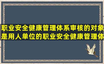 职业安全健康管理体系审核的对象是用人单位的职业安全健康管理体系...