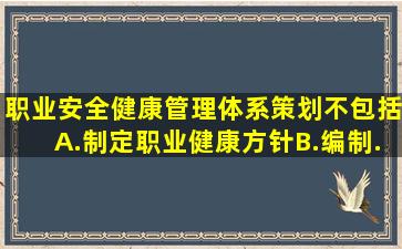 职业安全健康管理体系策划不包括( )。 A.制定职业健康方针B.编制...