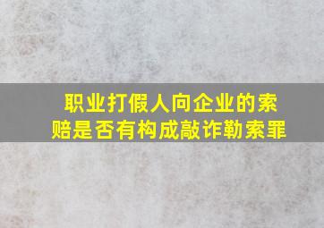 职业打假人向企业的索赔是否有构成敲诈勒索罪