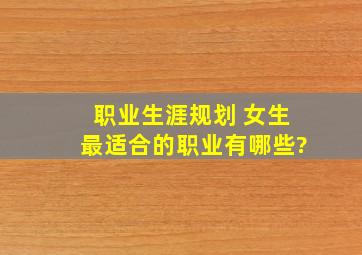 职业生涯规划 女生最适合的职业有哪些?