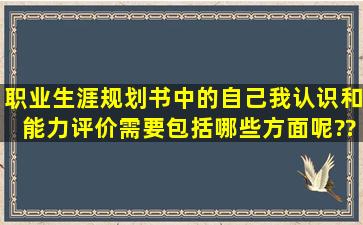 职业生涯规划书中的自己我认识、和能力评价需要包括哪些方面呢??...