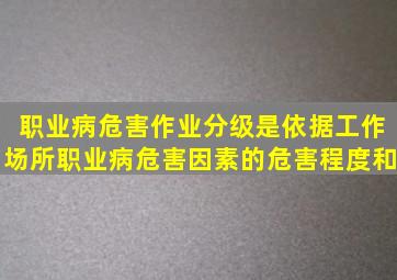 职业病危害作业分级是依据工作场所职业病危害因素的危害程度、和