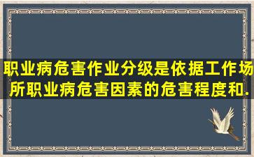 职业病危害作业分级是依据工作场所职业病危害因素的危害程度、和...