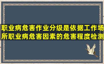 职业病危害作业分级是依据工作场所职业病危害因素的危害程度、检测...