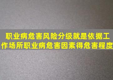 职业病危害风险分级就是依据工作场所职业病危害因素得危害程度、