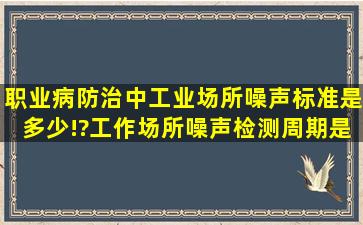 职业病防治中,工业场所噪声标准是多少!?工作场所噪声检测周期是多久...