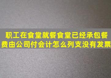 职工在食堂就餐(食堂已经承包),餐费由公司付,会计怎么列支,没有发票。