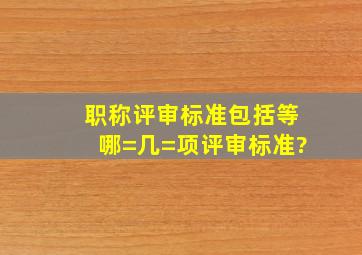 职称评审标准包括等哪=几=项评审标准?