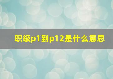 职级p1到p12是什么意思 