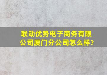 联动优势电子商务有限公司厦门分公司怎么样?