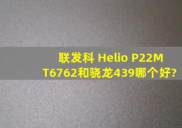 联发科 Helio P22(MT6762)和骁龙439哪个好?