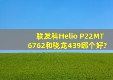 联发科Helio P22(MT6762)和骁龙439哪个好?