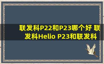 联发科P22和P23哪个好 联发科Helio P23和联发科P22区别对比