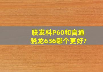 联发科P60和高通骁龙636哪个更好?