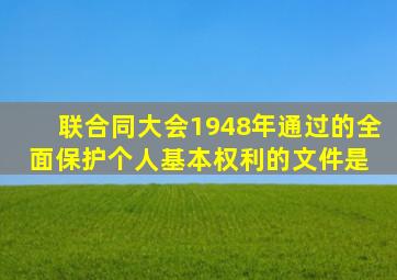 联合同大会1948年通过的全面保护个人基本权利的文件是( )