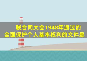 联合同大会1948年通过的全面保护个人基本权利的文件是()。