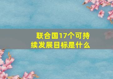 联合国17个可持续发展目标是什么