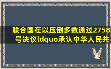 联合国在()以压倒多数通过2758号决议,“承认中华人民共和国政府的...