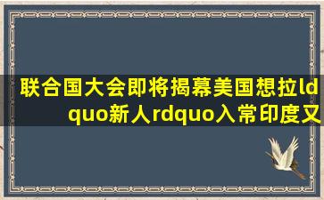 联合国大会即将揭幕,美国想拉“新人”入常,印度又要被忽悠了