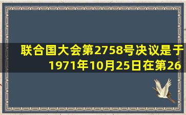 联合国大会第2758号决议是于1971年10月25日在第26届联合国大会会议上...